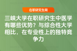 三峽大學在職研究生中醫學有哪些優勢?與綜合性大學相比,在專業性上的獨特競爭力