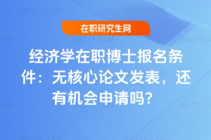經(jīng)濟學在職博士報名條件：無核心論文發(fā)表，還有機會申請嗎？