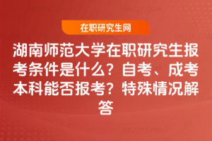 湖南師范大學在職研究生報考條件是什么？自考、成考本科能否報考？特殊情況解答