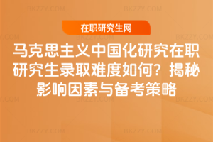 馬克思主義中國化研究在職研究生錄取難度如何？揭秘影響因素與備考策略