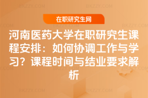 河南醫藥大學在職研究生課程安排:如何協調工作與學習?課程時間與結業要求解析