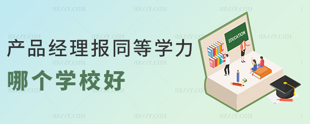 產(chǎn)品經(jīng)理報同等學(xué)力哪個學(xué)校好 產(chǎn)品經(jīng)理報同等學(xué)力哪個學(xué)校好