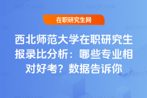 西北師范大學在職研究生報錄比分析:哪些專業相對好考?數據告訴你