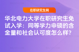華北電力大學在職研究生免試入學:同等學力申碩的含金量和社會認可度怎么樣?