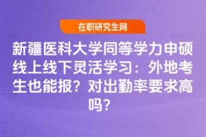 新疆醫科大學同等學力申碩線上線下靈活學習：外地考生也能報？對出勤率要求高嗎？