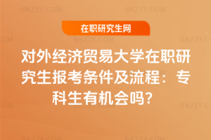 對外經濟貿易大學在職研究生報考條件及流程:專科生有機會嗎?
