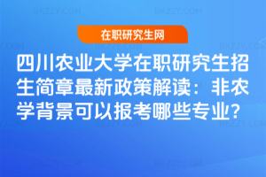 四川農業大學在職研究生招生簡章最新政策解讀：非農學背景可以報考哪些專業？
