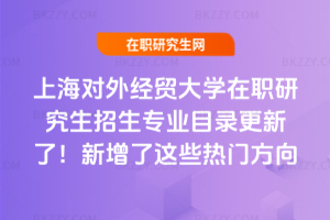 上海對外經貿大學在職研究生招生專業目錄更新了!2026年新增了這些熱門方向