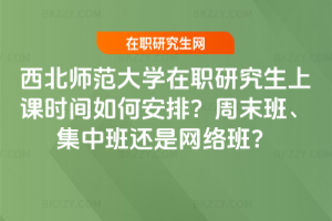 西北師范大學在職研究生上課時間如何安排?周末班、集中班還是網絡班?