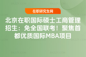 北京在職國際碩士工商管理招生：免全國聯考！聚焦首都優質國際MBA項目