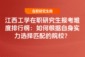江西工學在職研究生報考難度排行榜:如何根據自身實力選擇匹配的院校?
