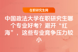 中國政法大學在職研究生哪個專業好考?避開“紅海”,這些專業競爭壓力較小