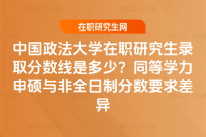 中國政法大學在職研究生錄取分數線是多少?同等學力申碩與非全日制分數要求差異