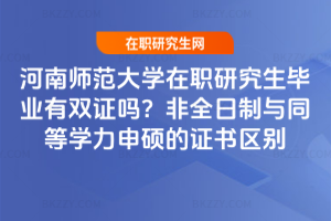 河南師范大學在職研究生畢業有雙證嗎?非全日制與同等學力申碩的證書區別