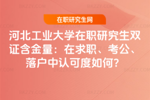 河北工業(yè)大學(xué)在職研究生雙證含金量：在求職、考公、落戶(hù)中認(rèn)可度如何？
