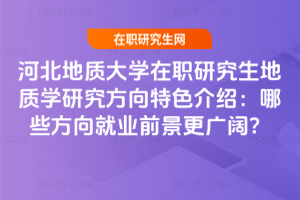 河北地質大學在職研究生地質學研究方向特色介紹:哪些方向就業前景更廣闊?