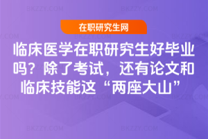 臨床醫學在職研究生好畢業嗎？除了考試，還有論文和臨床技能這“兩座大山”