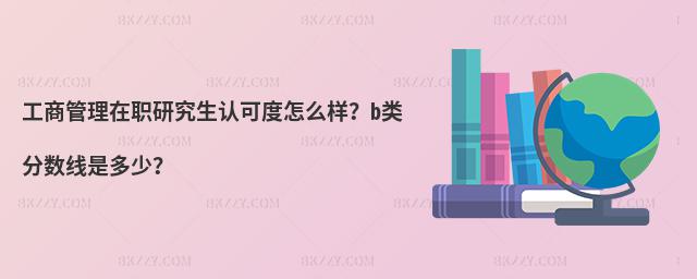 工商管理在職研究生認可度怎么樣?b類分數線是多少?