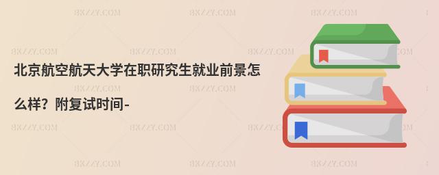 北京航空航天大學在職研究生就業前景怎么樣?附復試時間-